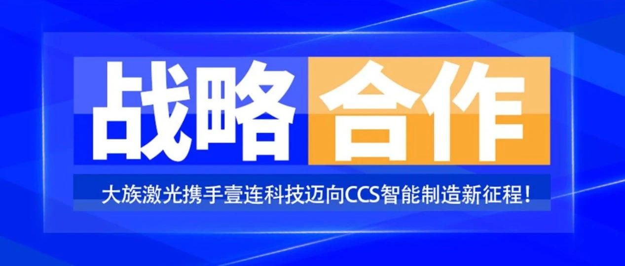 共創(chuàng)未來，智造“新”時代——大族激光攜手壹連科技邁向CCS智能制造新征程！ 